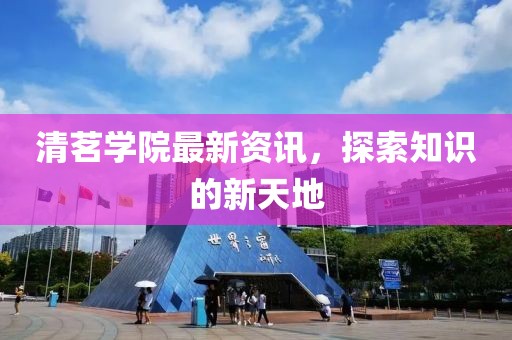 清茗學(xué)院最新資訊，探索知識(shí)的新天地