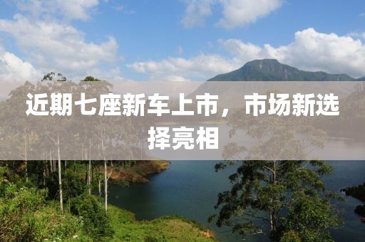 近期七座新車上市，市場新選擇亮相