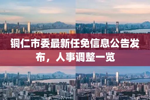 銅仁市委最新任免信息公告發(fā)布，人事調(diào)整一覽