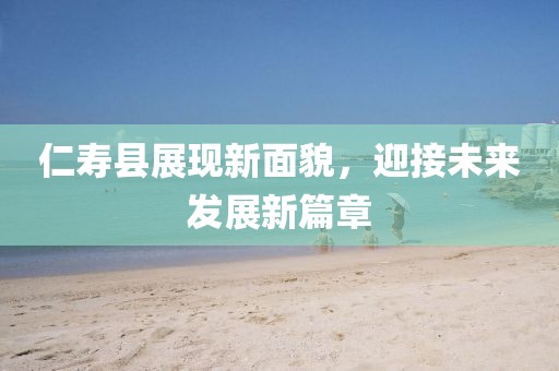 仁壽縣展現(xiàn)新面貌，迎接未來發(fā)展新篇章