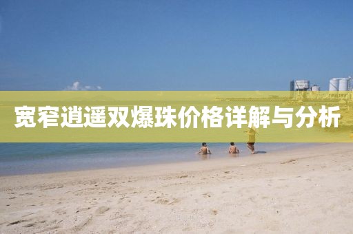 寬窄逍遙雙爆珠價(jià)格詳解與分析