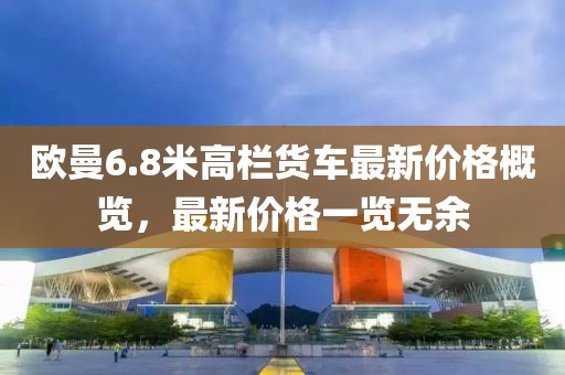 歐曼6.8米高欄貨車最新價(jià)格概覽，最新價(jià)格一覽無(wú)余