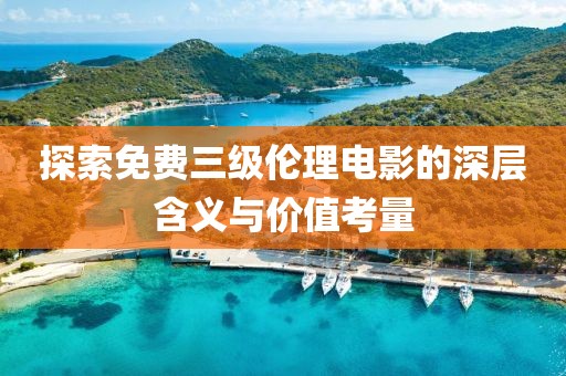 探索免費(fèi)三級(jí)倫理電影的深層含義與價(jià)值考量