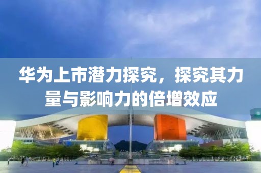 華為上市潛力探究，探究其力量與影響力的倍增效應(yīng)