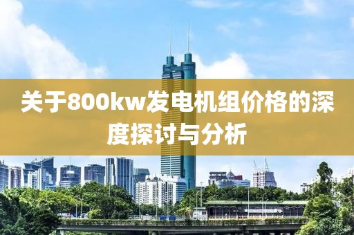 關于800kw發(fā)電機組價格的深度探討與分析