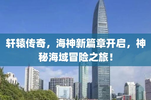 軒轅傳奇，海神新篇章開啟，神秘海域冒險之旅！
