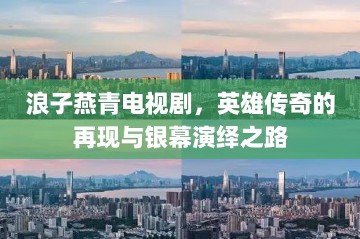 浪子燕青電視劇，英雄傳奇的再現(xiàn)與銀幕演繹之路