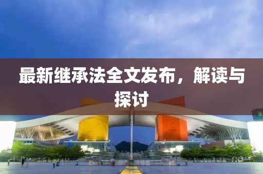 最新繼承法全文發(fā)布，解讀與探討