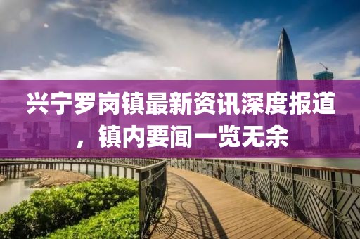 興寧羅崗鎮(zhèn)最新資訊深度報道，鎮(zhèn)內(nèi)要聞一覽無余