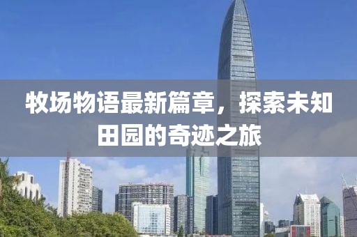 牧場物語最新篇章，探索未知田園的奇跡之旅