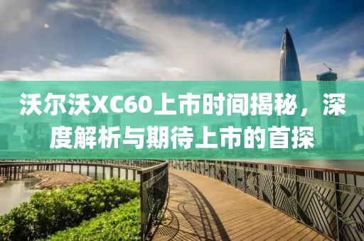 沃爾沃XC60上市時間揭秘，深度解析與期待上市的首探
