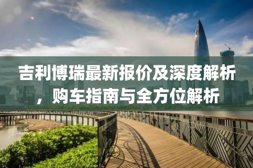 吉利博瑞最新報(bào)價(jià)及深度解析，購(gòu)車指南與全方位解析