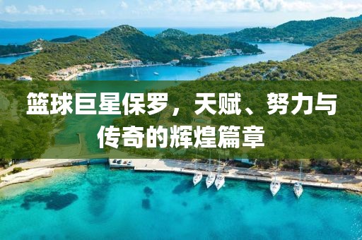 籃球巨星保羅，天賦、努力與傳奇的輝煌篇章