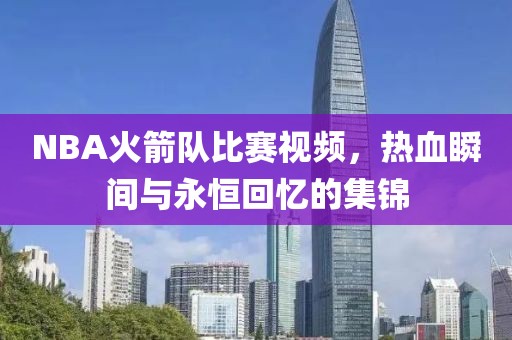 NBA火箭隊(duì)比賽視頻，熱血瞬間與永恒回憶的集錦
