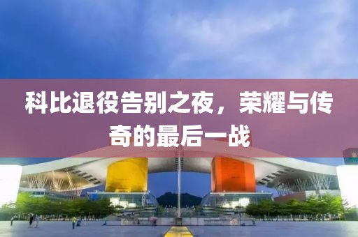 科比退役告別之夜，榮耀與傳奇的最后一戰(zhàn)
