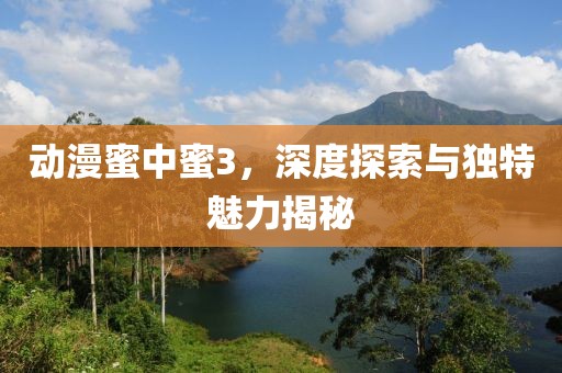 動(dòng)漫蜜中蜜3，深度探索與獨(dú)特魅力揭秘