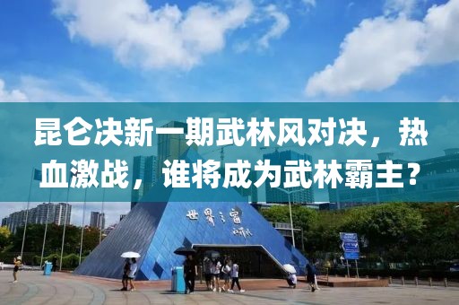 昆侖決新一期武林風(fēng)對決，熱血激戰(zhàn)，誰將成為武林霸主？