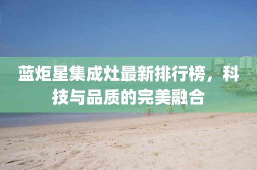 藍(lán)炬星集成灶最新排行榜，科技與品質(zhì)的完美融合
