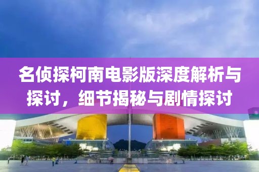 名偵探柯南電影版深度解析與探討，細(xì)節(jié)揭秘與劇情探討