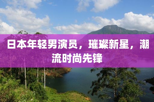 日本年輕男演員，璀璨新星，潮流時尚先鋒