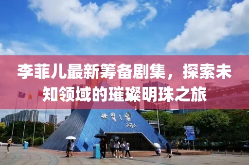 李菲兒最新籌備劇集，探索未知領域的璀璨明珠之旅