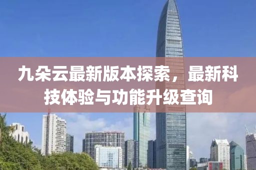 九朵云最新版本探索，最新科技體驗(yàn)與功能升級查詢