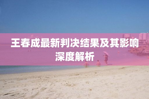 王春成最新判決結(jié)果及其影響深度解析