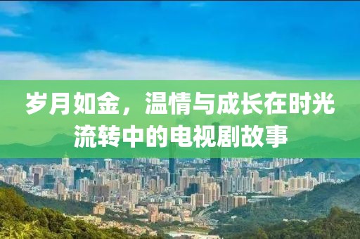 歲月如金，溫情與成長在時光流轉(zhuǎn)中的電視劇故事