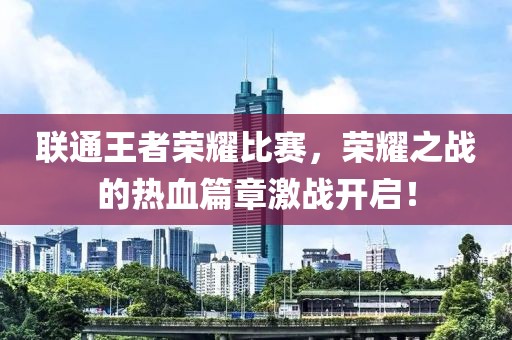 聯(lián)通王者榮耀比賽，榮耀之戰(zhàn)的熱血篇章激戰(zhàn)開啟！