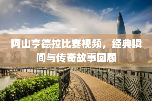 阿山亨德拉比賽視頻，經(jīng)典瞬間與傳奇故事回顧