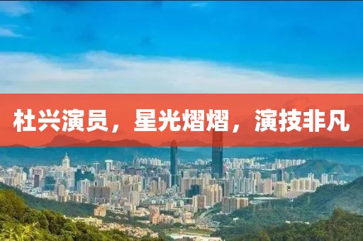 杜興演員，星光熠熠，演技非凡