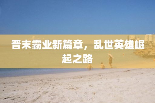 晉末霸業(yè)新篇章，亂世英雄崛起之路