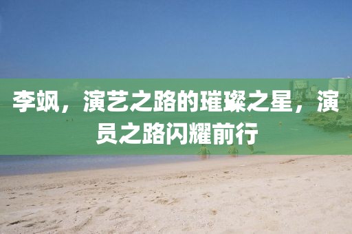 李颯，演藝之路的璀璨之星，演員之路閃耀前行