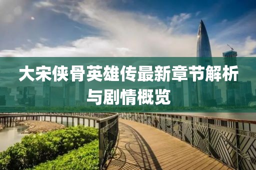大宋俠骨英雄傳最新章節(jié)解析與劇情概覽