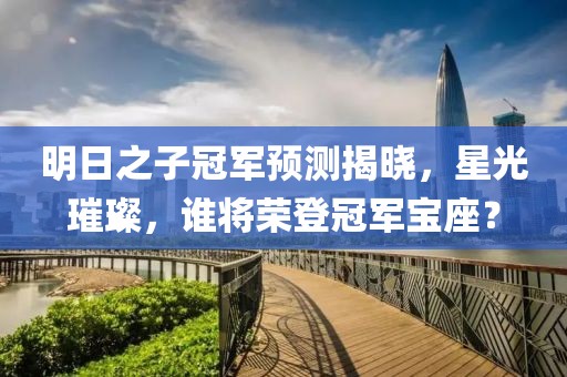 明日之子冠軍預(yù)測揭曉，星光璀璨，誰將榮登冠軍寶座？