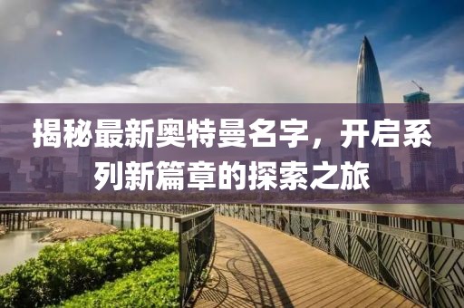 揭秘最新奧特曼名字，開啟系列新篇章的探索之旅
