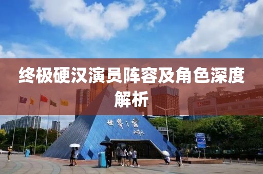 終極硬漢演員陣容及角色深度解析