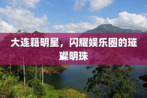 大連籍明星，閃耀娛樂(lè)圈的璀璨明珠