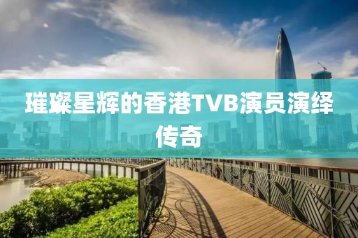 璀璨星輝的香港TVB演員演繹傳奇