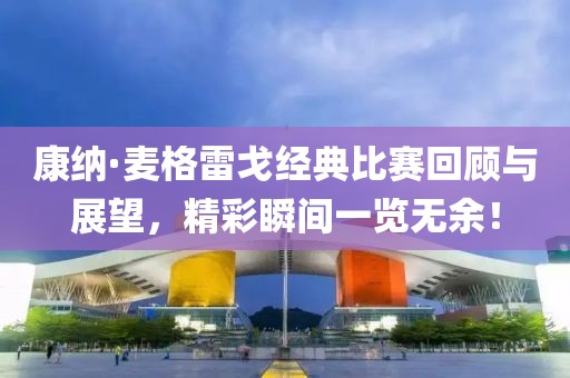 康納·麥格雷戈經(jīng)典比賽回顧與展望，精彩瞬間一覽無余！