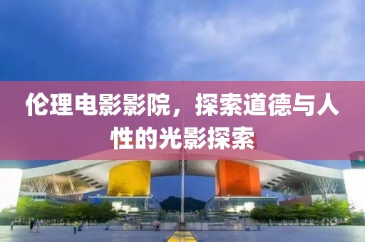 倫理電影影院，探索道德與人性的光影探索
