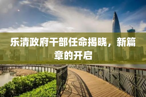 樂清政府干部任命揭曉，新篇章的開啟