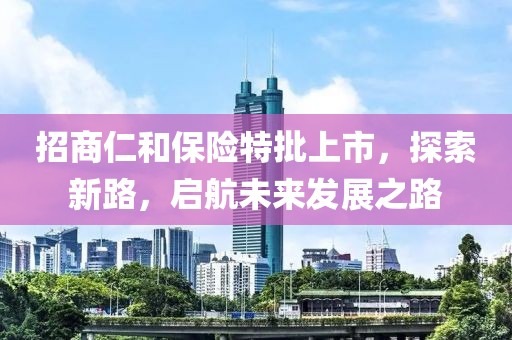 招商仁和保險(xiǎn)特批上市，探索新路，啟航未來(lái)發(fā)展之路
