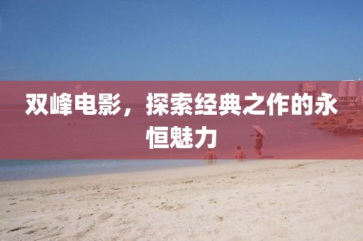 雙峰電影，探索經(jīng)典之作的永恒魅力
