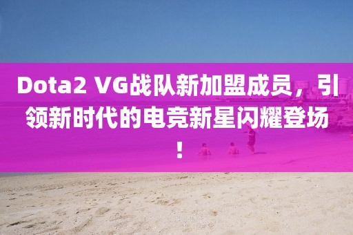 Dota2 VG戰(zhàn)隊新加盟成員，引領(lǐng)新時代的電競新星閃耀登場！