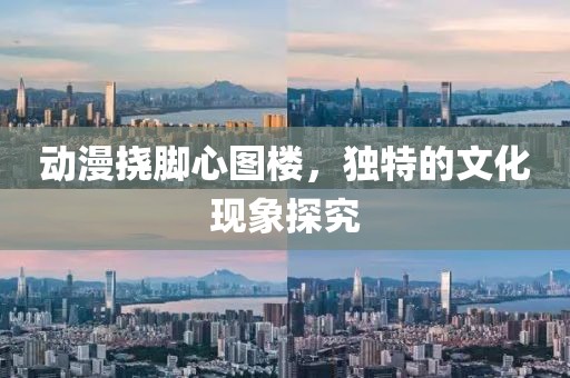 動(dòng)漫撓腳心圖樓，獨(dú)特的文化現(xiàn)象探究