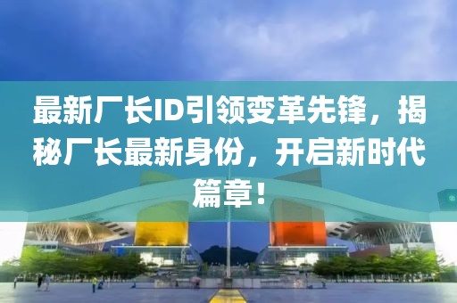 最新廠長ID引領(lǐng)變革先鋒，揭秘廠長最新身份，開啟新時(shí)代篇章！
