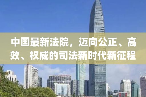中國(guó)最新法院，邁向公正、高效、權(quán)威的司法新時(shí)代新征程