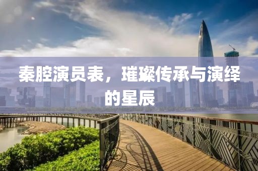 秦腔演員表，璀璨傳承與演繹的星辰