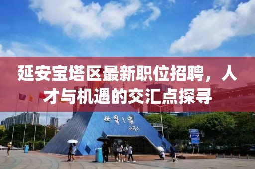 延安寶塔區(qū)最新職位招聘，人才與機(jī)遇的交匯點(diǎn)探尋